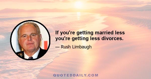 If you're getting married less you're getting less divorces.