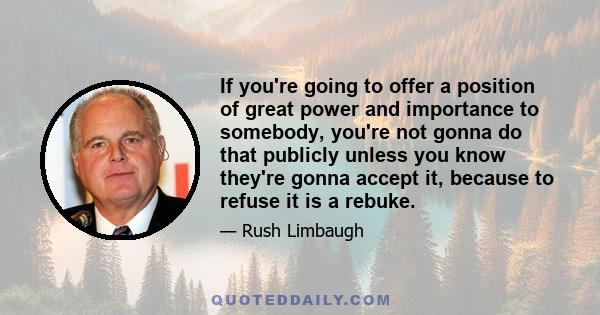 If you're going to offer a position of great power and importance to somebody, you're not gonna do that publicly unless you know they're gonna accept it, because to refuse it is a rebuke.