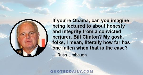 If you're Obama, can you imagine being lectured to about honesty and integrity from a convicted perjurer, Bill Clinton? My gosh, folks, I mean, literally how far has one fallen when that is the case?