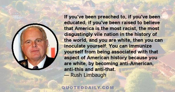 If you've been preached to, if you've been educated, if you've been raised to believe that America is the most racist, the most disgustingly vile nation in the history of the world, and you are white, then you can