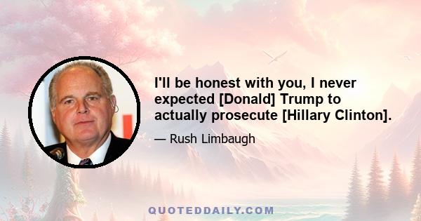 I'll be honest with you, I never expected [Donald] Trump to actually prosecute [Hillary Clinton].