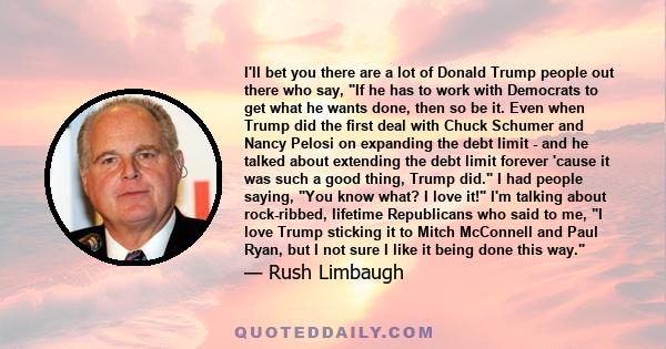 I'll bet you there are a lot of Donald Trump people out there who say, If he has to work with Democrats to get what he wants done, then so be it. Even when Trump did the first deal with Chuck Schumer and Nancy Pelosi on 