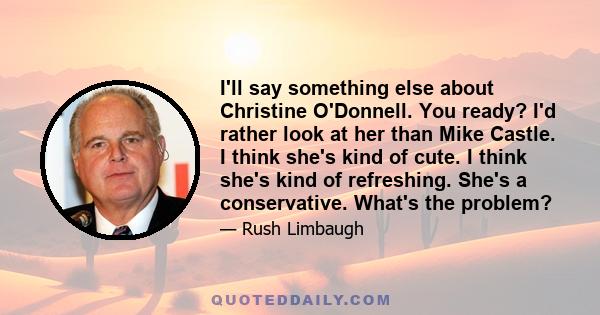 I'll say something else about Christine O'Donnell. You ready? I'd rather look at her than Mike Castle. I think she's kind of cute. I think she's kind of refreshing. She's a conservative. What's the problem?