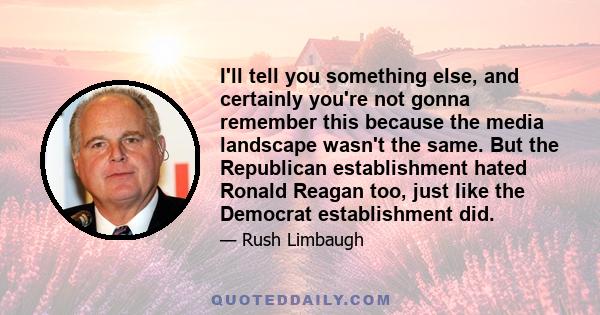 I'll tell you something else, and certainly you're not gonna remember this because the media landscape wasn't the same. But the Republican establishment hated Ronald Reagan too, just like the Democrat establishment did.