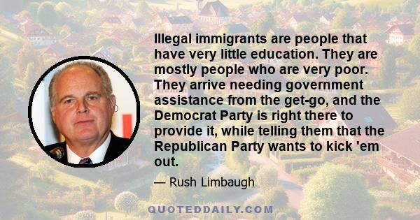 Illegal immigrants are people that have very little education. They are mostly people who are very poor. They arrive needing government assistance from the get-go, and the Democrat Party is right there to provide it,