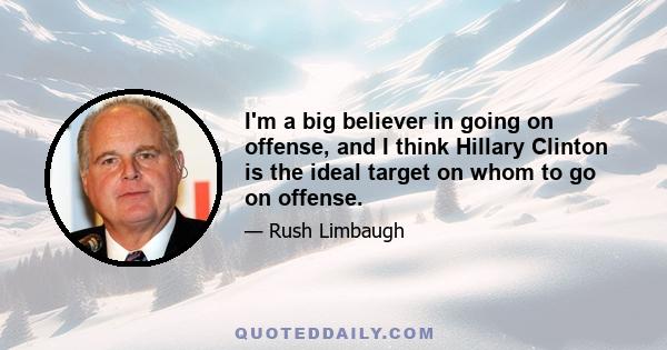 I'm a big believer in going on offense, and I think Hillary Clinton is the ideal target on whom to go on offense.