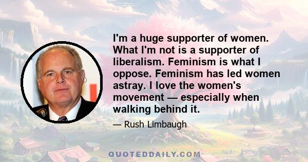 I'm a huge supporter of women. What I'm not is a supporter of liberalism. Feminism is what I oppose. Feminism has led women astray. I love the women's movement — especially when walking behind it.