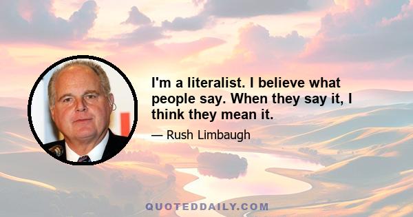 I'm a literalist. I believe what people say. When they say it, I think they mean it.