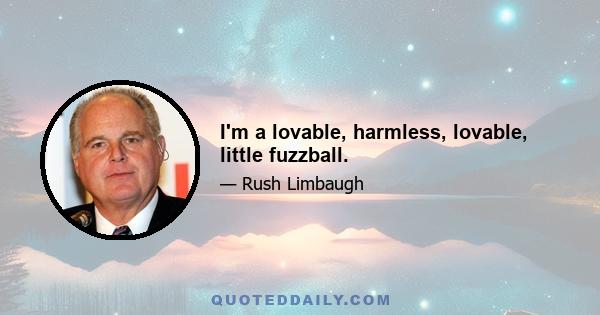 I'm a lovable, harmless, lovable, little fuzzball.