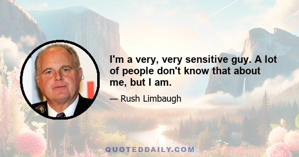 I'm a very, very sensitive guy. A lot of people don't know that about me, but I am.