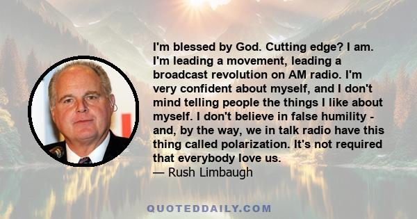 I'm blessed by God. Cutting edge? I am. I'm leading a movement, leading a broadcast revolution on AM radio. I'm very confident about myself, and I don't mind telling people the things I like about myself. I don't