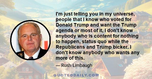 I'm just telling you in my universe, people that I know who voted for Donald Trump and want the Trump agenda or most of it, I don't know anybody who is content for nothing to happen, status quo while the Republicans and 