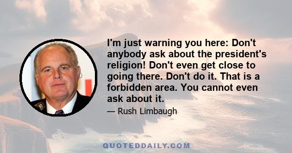 I'm just warning you here: Don't anybody ask about the president's religion! Don't even get close to going there. Don't do it. That is a forbidden area. You cannot even ask about it.