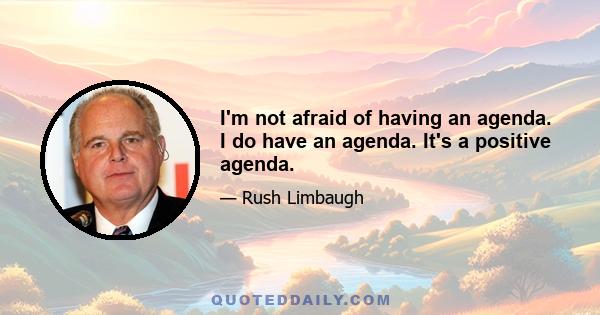 I'm not afraid of having an agenda. I do have an agenda. It's a positive agenda.