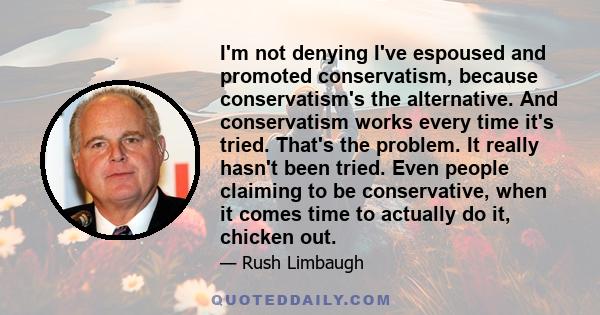 I'm not denying I've espoused and promoted conservatism, because conservatism's the alternative. And conservatism works every time it's tried. That's the problem. It really hasn't been tried. Even people claiming to be