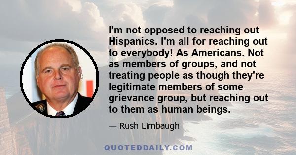 I'm not opposed to reaching out Hispanics. I'm all for reaching out to everybody! As Americans. Not as members of groups, and not treating people as though they're legitimate members of some grievance group, but