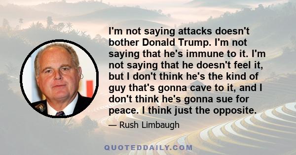 I'm not saying attacks doesn't bother Donald Trump. I'm not saying that he's immune to it. I'm not saying that he doesn't feel it, but I don't think he's the kind of guy that's gonna cave to it, and I don't think he's