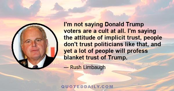 I'm not saying Donald Trump voters are a cult at all. I'm saying the attitude of implicit trust, people don't trust politicians like that, and yet a lot of people will profess blanket trust of Trump.