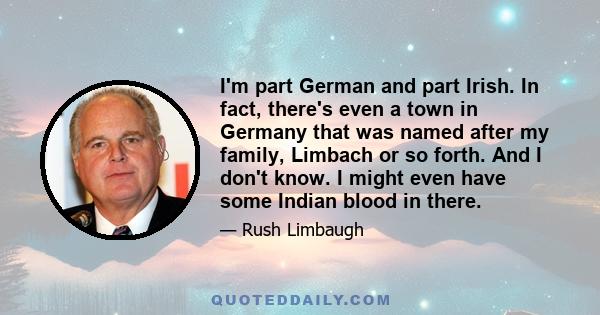 I'm part German and part Irish. In fact, there's even a town in Germany that was named after my family, Limbach or so forth. And I don't know. I might even have some Indian blood in there.