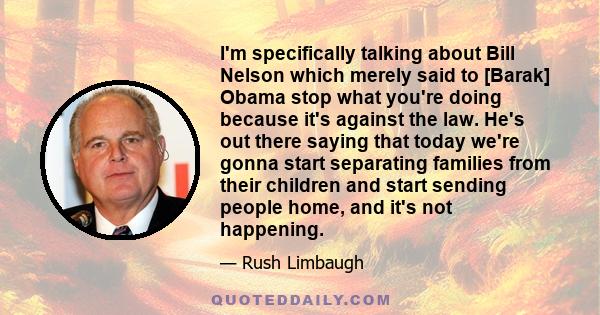 I'm specifically talking about Bill Nelson which merely said to [Barak] Obama stop what you're doing because it's against the law. He's out there saying that today we're gonna start separating families from their