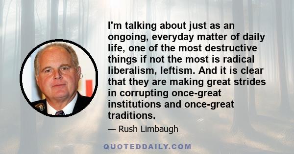 I'm talking about just as an ongoing, everyday matter of daily life, one of the most destructive things if not the most is radical liberalism, leftism. And it is clear that they are making great strides in corrupting