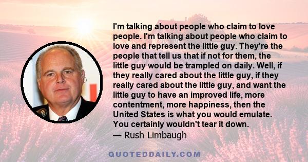 I'm talking about people who claim to love people. I'm talking about people who claim to love and represent the little guy. They're the people that tell us that if not for them, the little guy would be trampled on