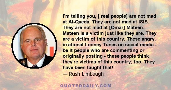 I'm telling you, [ real people] are not mad at Al-Qaeda. They are not mad at ISIS. They are not mad at [Omar] Mateen. Mateen is a victim just like they are. They are a victim of this country. These angry, irrational