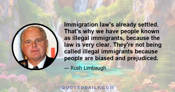 Immigration law's already settled. That's why we have people known as illegal immigrants, because the law is very clear. They're not being called illegal immigrants because people are biased and prejudiced.