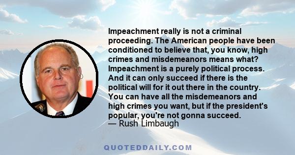 Impeachment really is not a criminal proceeding. The American people have been conditioned to believe that, you know, high crimes and misdemeanors means what? Impeachment is a purely political process. And it can only