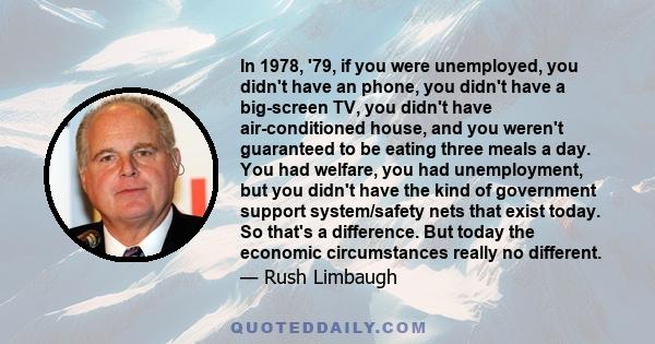 In 1978, '79, if you were unemployed, you didn't have an phone, you didn't have a big-screen TV, you didn't have air-conditioned house, and you weren't guaranteed to be eating three meals a day. You had welfare, you had 