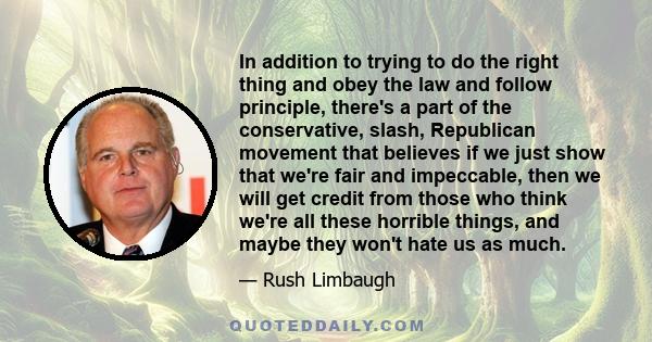 In addition to trying to do the right thing and obey the law and follow principle, there's a part of the conservative, slash, Republican movement that believes if we just show that we're fair and impeccable, then we