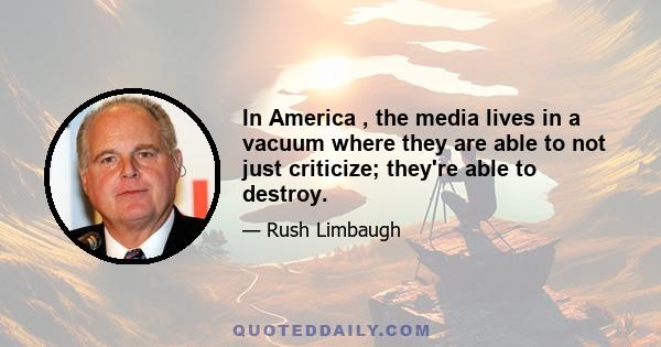 In America , the media lives in a vacuum where they are able to not just criticize; they're able to destroy.