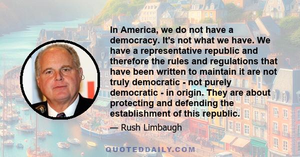 In America, we do not have a democracy. It's not what we have. We have a representative republic and therefore the rules and regulations that have been written to maintain it are not truly democratic - not purely