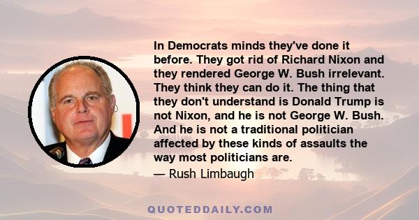 In Democrats minds they've done it before. They got rid of Richard Nixon and they rendered George W. Bush irrelevant. They think they can do it. The thing that they don't understand is Donald Trump is not Nixon, and he