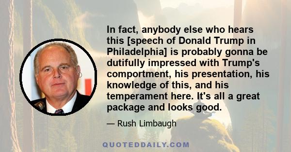 In fact, anybody else who hears this [speech of Donald Trump in Philadelphia] is probably gonna be dutifully impressed with Trump's comportment, his presentation, his knowledge of this, and his temperament here. It's