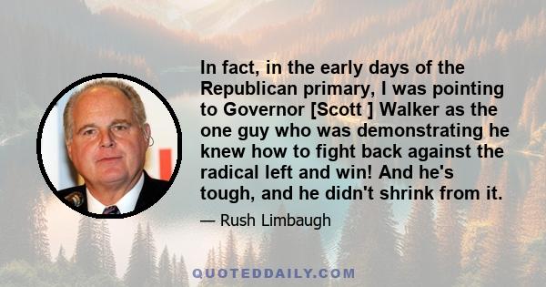 In fact, in the early days of the Republican primary, I was pointing to Governor [Scott ] Walker as the one guy who was demonstrating he knew how to fight back against the radical left and win! And he's tough, and he