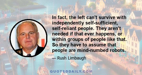 In fact, the left can't survive with independently self-sufficient, self-reliant people. They aren't needed if that ever happens, or within groups of people like that. So they have to assume that people are mind-numbed