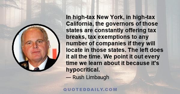 In high-tax New York, in high-tax California, the governors of those states are constantly offering tax breaks, tax exemptions to any number of companies if they will locate in those states. The left does it all the