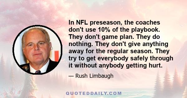 In NFL preseason, the coaches don't use 10% of the playbook. They don't game plan. They do nothing. They don't give anything away for the regular season. They try to get everybody safely through it without anybody