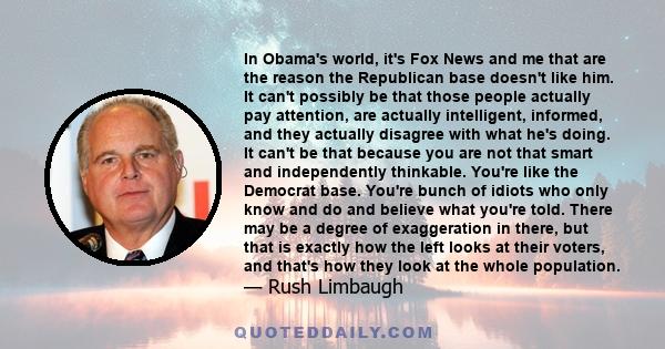 In Obama's world, it's Fox News and me that are the reason the Republican base doesn't like him. It can't possibly be that those people actually pay attention, are actually intelligent, informed, and they actually