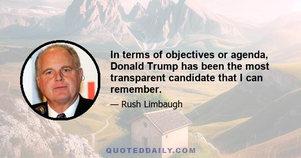 In terms of objectives or agenda, Donald Trump has been the most transparent candidate that I can remember.