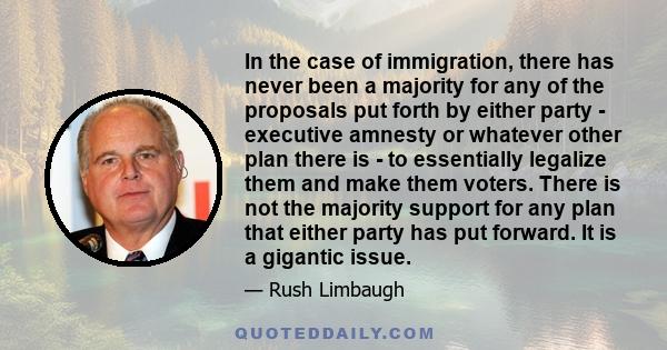 In the case of immigration, there has never been a majority for any of the proposals put forth by either party - executive amnesty or whatever other plan there is - to essentially legalize them and make them voters.