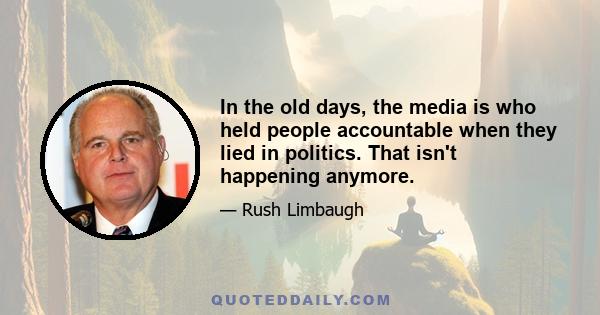 In the old days, the media is who held people accountable when they lied in politics. That isn't happening anymore.