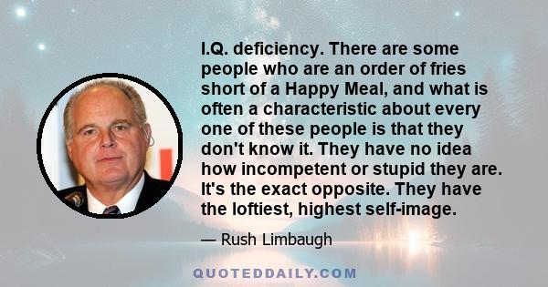 I.Q. deficiency. There are some people who are an order of fries short of a Happy Meal, and what is often a characteristic about every one of these people is that they don't know it. They have no idea how incompetent or 