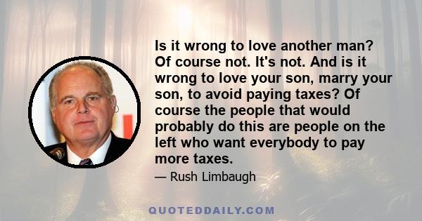 Is it wrong to love another man? Of course not. It's not. And is it wrong to love your son, marry your son, to avoid paying taxes? Of course the people that would probably do this are people on the left who want