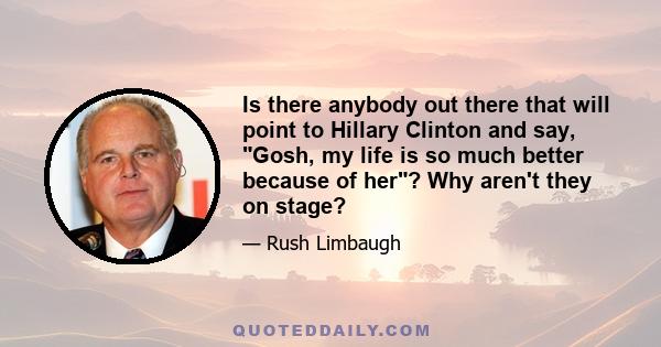 Is there anybody out there that will point to Hillary Clinton and say, Gosh, my life is so much better because of her? Why aren't they on stage?