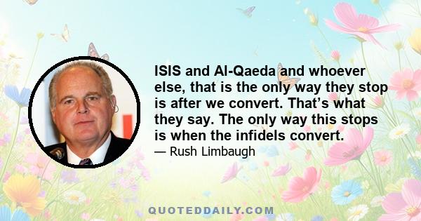 ISIS and Al-Qaeda and whoever else, that is the only way they stop is after we convert. That’s what they say. The only way this stops is when the infidels convert.