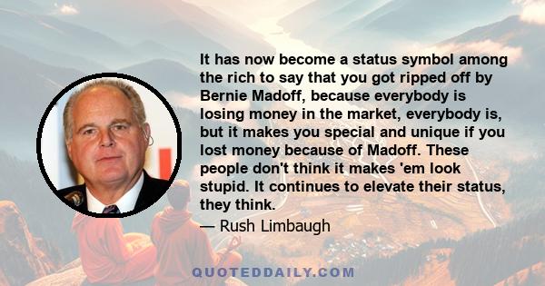 It has now become a status symbol among the rich to say that you got ripped off by Bernie Madoff, because everybody is losing money in the market, everybody is, but it makes you special and unique if you lost money