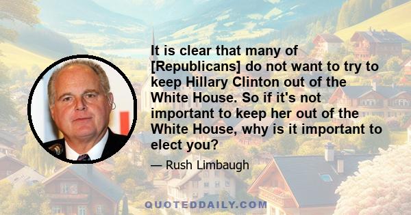 It is clear that many of [Republicans] do not want to try to keep Hillary Clinton out of the White House. So if it's not important to keep her out of the White House, why is it important to elect you?