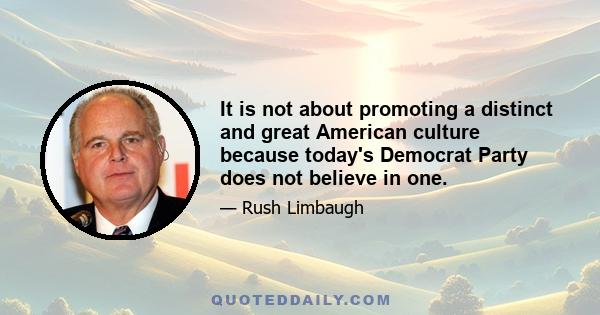 It is not about promoting a distinct and great American culture because today's Democrat Party does not believe in one.